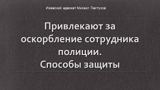 Иж Адвокат Пастухов.  Привлекают за оскорбление сотрудника полиции. Способы защиты.