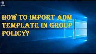 HOW TO IMPORT ADM TEMPLATE IN GROUP POLICY?