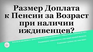 Размер Доплата к Пенсии за Возраст при наличии иждивенцев