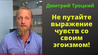 Не путайте выражение чувств со своим эгоизмом! Дмитрий Троцкий