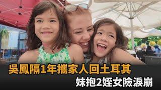 好幸福！吳鳳時隔1年「攜家人回土耳其」　妹妹抱2姪女開心得差點流淚－全民話燒