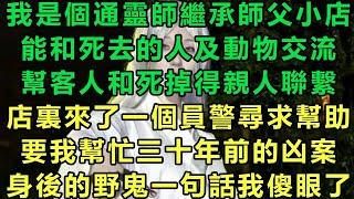 我是個通靈師繼承師父小店，能和死去的人及動物交流，幫客人和死掉得親人聯繫，店裏來了一個員警尋求幫助，要我幫忙三十年前的凶案，身後的野鬼一句話我傻眼了#故事 #靈異故事 #情感故事 #完结文