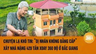 Chuyện lạ khó tin: “Dị nhân không bằng cấp” xây nhà nặng 420 tấn xoay 360 độ ở Bắc Giang