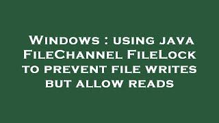 Windows : using java FileChannel FileLock to prevent file writes but allow reads