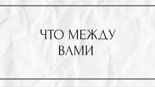 ЧТО МЕЖДУ ВАМИ?