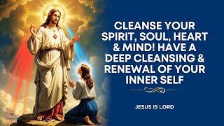 Prayer to Cleanse my Spirit, Soul, Heart and Mind | Deep Cleansing of Yourself
