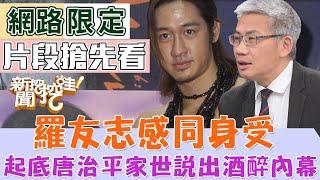 【新聞挖挖哇搶先看】羅友志感同身受！起底唐治平家世說出酒醉內幕...