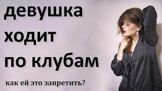 Девушка ходит в ночные клубы.Как запретить?Что делать?