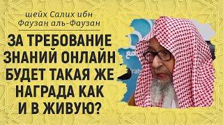 За требование знаний онлайн будет такая же награда как и в живую? | Шейх Салих аль-Фаузан