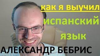 КАК Я ВЫУЧИЛ ИСПАНСКИЙ ЯЗЫК. АЛЕКСАНДР БЕБРИС. КАК ВЫУЧИТЬ ИСПАНСКИЙ ЯЗЫК САМОСТОЯТЕЛЬНО.