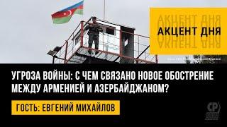 Угроза войны: с чем связано новое обострение между Арменией и Азербайджаном? Евгений Михайлов.