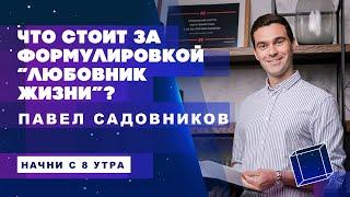 Что стоит за формулировкой «любовник жизни»? Павел Садовников. Начни с 8 утра.