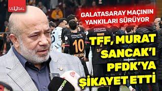 Türkiye Futbol Federasyonu Murat Sancak'ı PFDK'ya sevk etti!