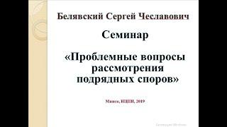 Проблемные вопросы рассмотрения подрядных споров, лекция Белявского С.Ч.