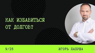 Как избавиться от долгов? Игорь Папуша (9/16)