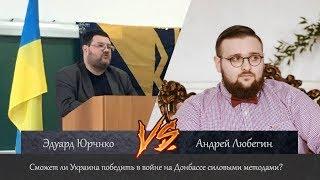 Сможет ли Украина победить в войне на Донбассе силовыми методами? Эдуард Юрченко vs Андрей Любегин