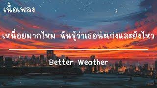 อย่าเสียใจคนเดียว - Better Weather : (เนื้อเพลง) เหนื่อยมากไหม ฉันรู้ว่าเธอน่ะเก่งและยังไหว