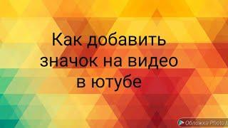 КАК ДОБАВИТЬ ЗНАЧОК НА ВИДЕО В ЮТУБЕ