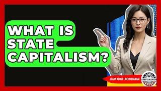 What Is State Capitalism? - Learn About Libertarianism