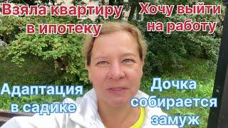 Взяла квартиру в ипотеку! Хочу выйти на работу. Дочка собралась замуж! Адаптация в детском саду.