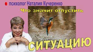 Что значит Отпустить ситуацию? Психолог Наталия Кучеренко.