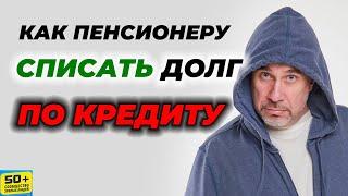 Как ПЕНСИОНЕРУ списать ДОЛГ по КРЕДИТУ