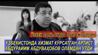 ЎЗБЕКИСТОНДА ХИЗМАТ КЎРСАТГАН АРТИСТ АБДУРАЙИМ АБДУВАҲОБОВ ОЛАМДАН ЎТДИ