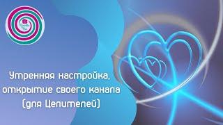 Утренняя настройка, открытие и исцеление своего канала. (Для Целителей, 3-й уровень)