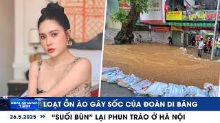 XEM NHANH 12H ngày 28/5: Loạt ồn ào gây sốc của Đoàn Di Băng | “Suối bùn” lại phun trào ở Hà Nội