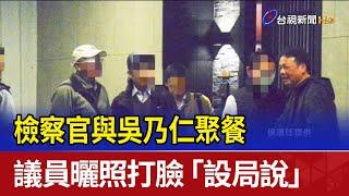 檢察官與吳乃仁聚餐 議員曬照打臉「設局說」