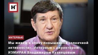 «МЫ ЖИВЕМ В ЭПОХУ ПОВЫШЕННОЙ СОЛНЕЧНОЙ АКТИВНОСТИ». ИНТЕРВЬЮ С ДИРЕКТОРОМ ИЗМИРАН В. КУЗНЕЦОВЫМ