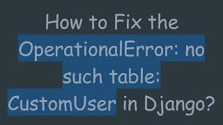 How to Fix the OperationalError: no such table: CustomUser in Django?