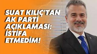 Yeniden Refahlı Suat Kılıç: AK Parti'den istifa etmedim, üyeliğimi sonlandırdım!
