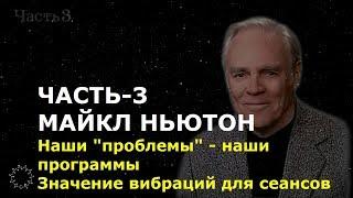 МАЙКЛ НЬЮТОН. ЧАСТЬ-3. Наши "проблемы" - наши программы. Значение вибраций для сеансов ченнелинга