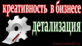 Креативность в бизнесе Практический совет №3 – детализация