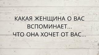 ⁉️ КАКАЯ ЖЕНЩИНА О ВАС ВСПОМИНАЕТ...ЧТО ОНА ХОЧЕТ ОТ ВАС...