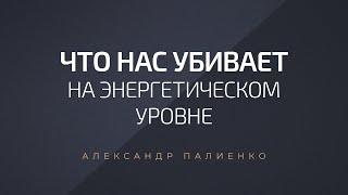 Что нас убивает на энергетическом уровне. Александр Палиенко.