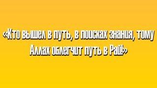 «Кто вышел в путь, в поисках знания, тому Аллах облегчит путь в Рай!»