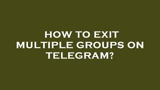 How to exit multiple groups on telegram?