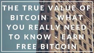 THE TRUE VALUE OF BITCOIN - WHAT YOU REALLY NEED TO KNOW - EARN FREE BITCOIN