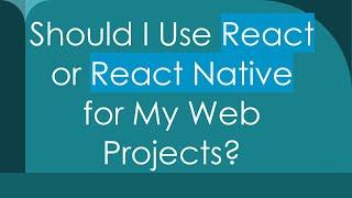 Should I Use React or React Native for My Web Projects?