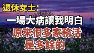 退休女士：一場大病讓我明白，原來很多家務活是多餘的！【中老年心語】#養老 #幸福#人生 #晚年幸福 #深夜#讀書 #養生 #佛 #為人處世#哲理