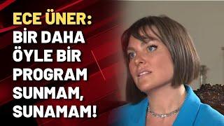 Ece Üner: Bir daha öyle bir program sunmam, sunamam!