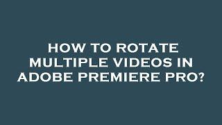 How to rotate multiple videos in adobe premiere pro?