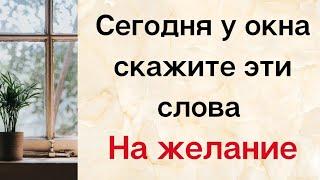 Сегодня у окна скажите волшебные слова на желание.