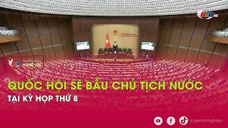 Quốc hội sẽ bầu Chủ tịch nước tại Kỳ họp thứ 8