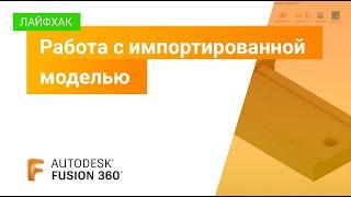 Лайфхаки Fusion 360: работа с импортированной моделью