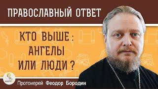 КТО ВЫШЕ : АНГЕЛЫ ИЛИ ЛЮДИ ?  Протоиерей Федор Бородин