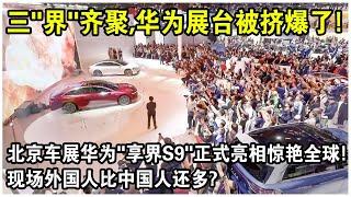 三“界”齊聚，北京車展華為展台現場擠爆了！華為“享界S9”正式亮相，正面挑戰BBA“78S”！外國記者排隊參觀？揚眉吐氣！