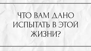 ЧТО ВАМ ДАНО ИСПЫТАТЬ В ЭТОЙ ЖИЗНИ?